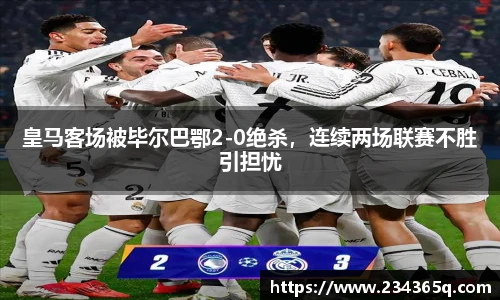 皇马客场被毕尔巴鄂2-0绝杀，连续两场联赛不胜引担忧